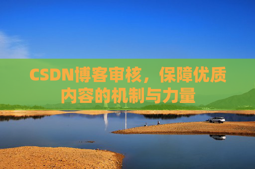 CSDN博客审核，保障优质内容的机制与力量